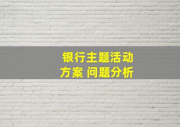 银行主题活动方案 问题分析